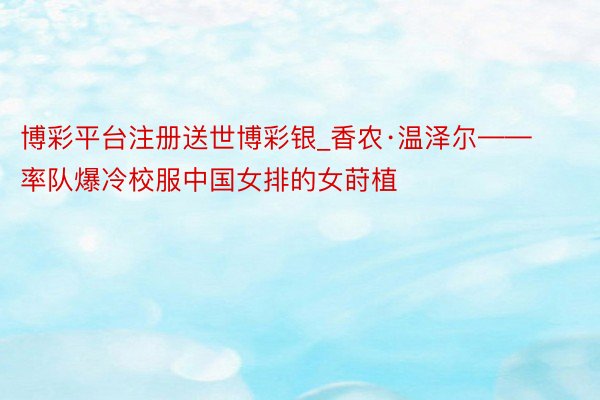博彩平台注册送世博彩银_香农·温泽尔——率队爆冷校服中国女排的女莳植