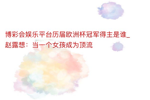 博彩会娱乐平台历届欧洲杯冠军得主是谁_赵露想：当一个女孩成为顶流