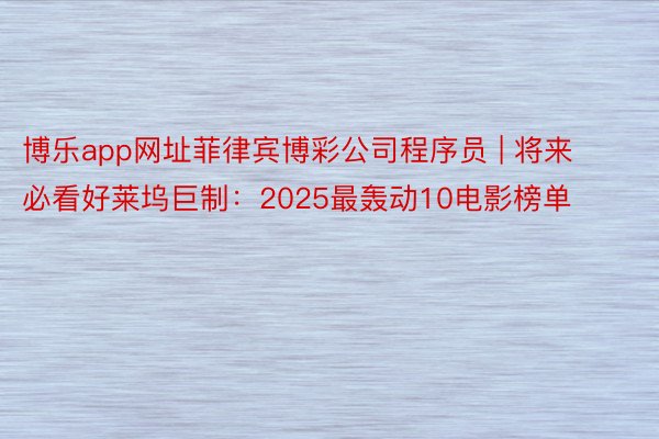 博乐app网址菲律宾博彩公司程序员 | 将来必看好莱坞巨制：2025最轰动10电影榜单