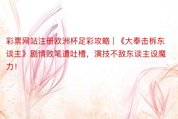 彩票网站注册欧洲杯足彩攻略 | 《大奉击柝东谈主》剧情败笔遭吐槽，演技不敌东谈主设魔力！