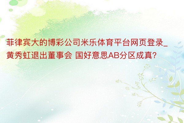 菲律宾大的博彩公司米乐体育平台网页登录_黄秀虹退出董事会 国好意思AB分区成真？