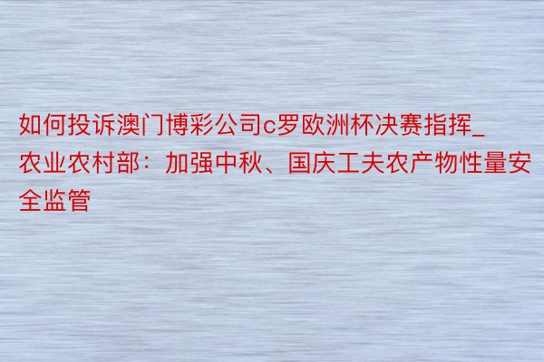 如何投诉澳门博彩公司c罗欧洲杯决赛指挥_农业农村部：加强中秋、国庆工夫农产物性量安全监管