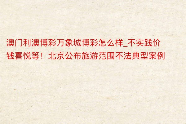 澳门利澳博彩万象城博彩怎么样_不实践价钱喜悦等！北京公布旅游范围不法典型案例