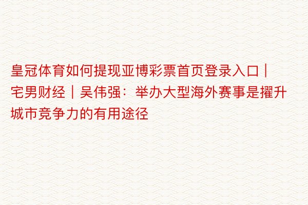 皇冠体育如何提现亚博彩票首页登录入口 | 宅男财经｜吴伟强：举办大型海外赛事是擢升城市竞争力的有用途径