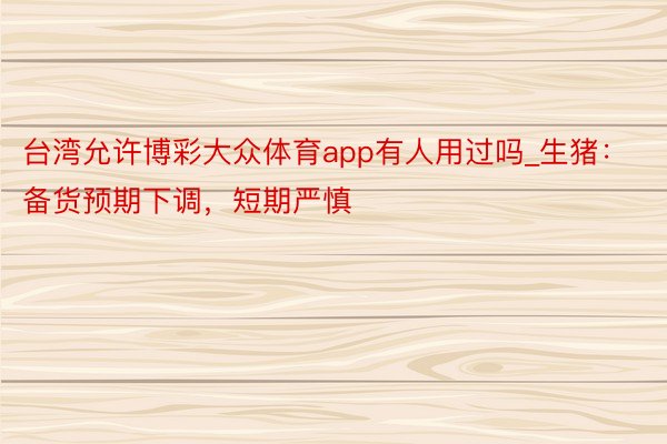 台湾允许博彩大众体育app有人用过吗_生猪：备货预期下调，短期严慎