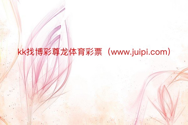 kk找博彩尊龙体育彩票（www.juipi.com）