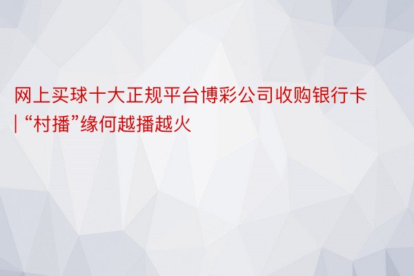 网上买球十大正规平台博彩公司收购银行卡 | “村播”缘何越播越火