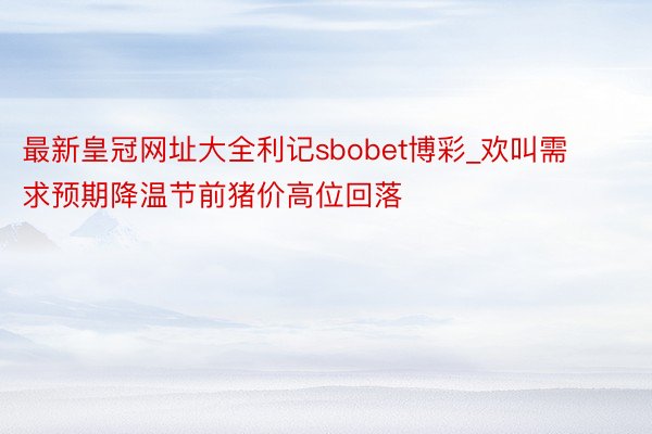 最新皇冠网址大全利记sbobet博彩_欢叫需求预期降温节前猪价高位回落