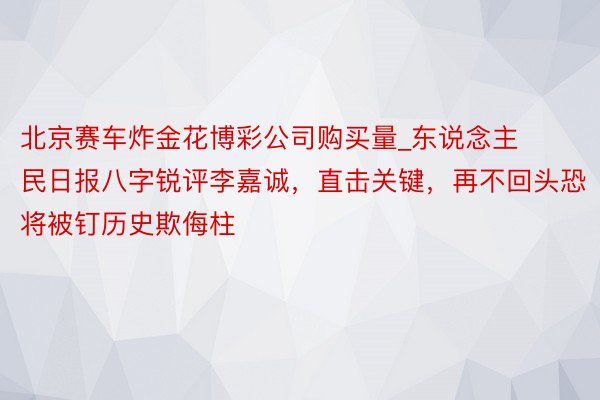 北京赛车炸金花博彩公司购买量_东说念主民日报八字锐评李嘉诚，直击关键，再不回头恐将被钉历史欺侮柱