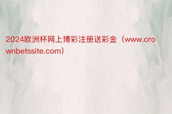 2024欧洲杯网上博彩注册送彩金（www.crownbetssite.com）