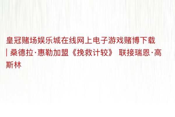 皇冠赌场娱乐城在线网上电子游戏赌博下载 | 桑德拉·惠勒加盟《挽救计较》 联接瑞恩·高斯林