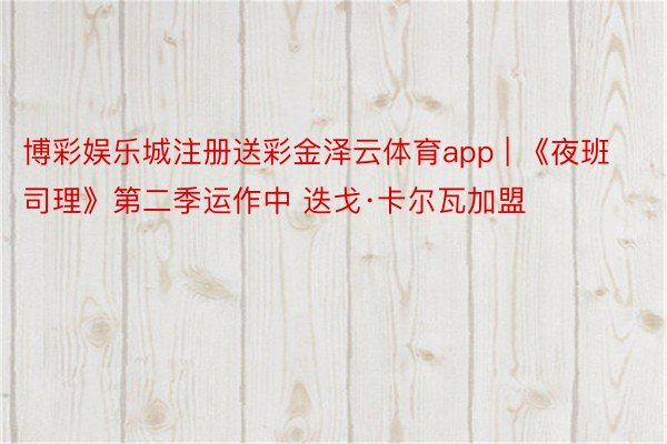 博彩娱乐城注册送彩金泽云体育app | 《夜班司理》第二季运作中 迭戈·卡尔瓦加盟