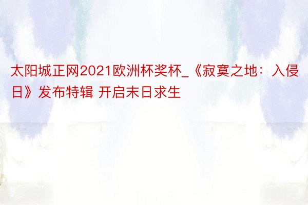 太阳城正网2021欧洲杯奖杯_《寂寞之地：入侵日》发布特辑 开启末日求生