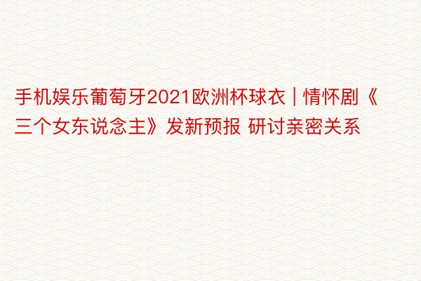 手机娱乐葡萄牙2021欧洲杯球衣 | 情怀剧《三个女东说念主》发新预报 研讨亲密关系