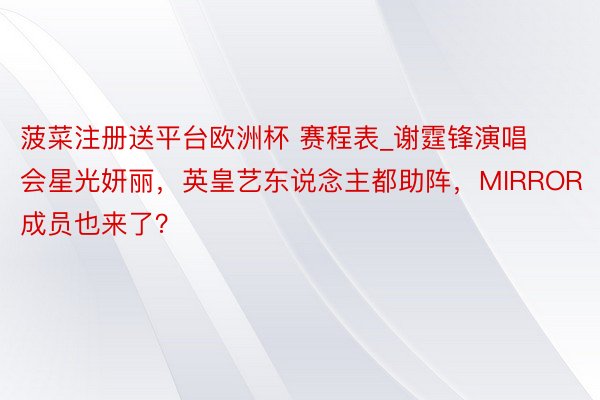 菠菜注册送平台欧洲杯 赛程表_谢霆锋演唱会星光妍丽，英皇艺东说念主都助阵，MIRROR成员也来了？