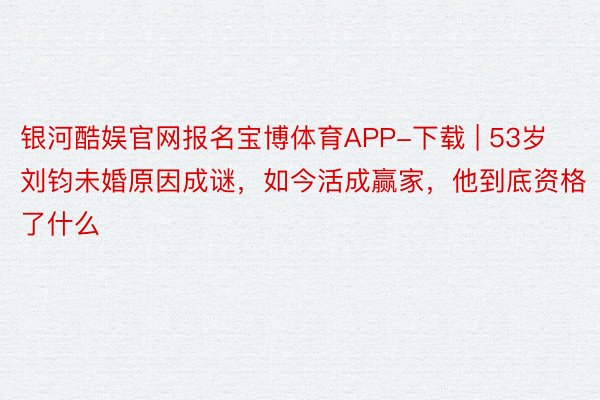 银河酷娱官网报名宝博体育APP-下载 | 53岁刘钧未婚原因成谜，如今活成赢家，他到底资格了什么