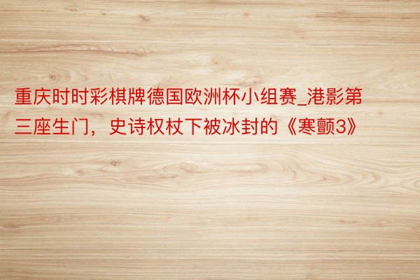 重庆时时彩棋牌德国欧洲杯小组赛_港影第三座生门，史诗权杖下被冰封的《寒颤3》