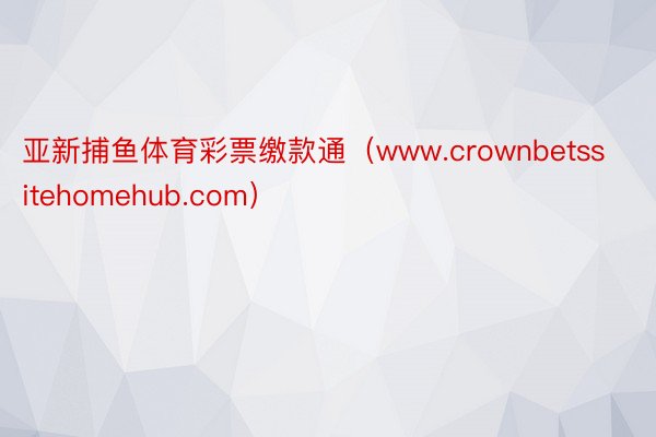 亚新捕鱼体育彩票缴款通（www.crownbetssitehomehub.com）